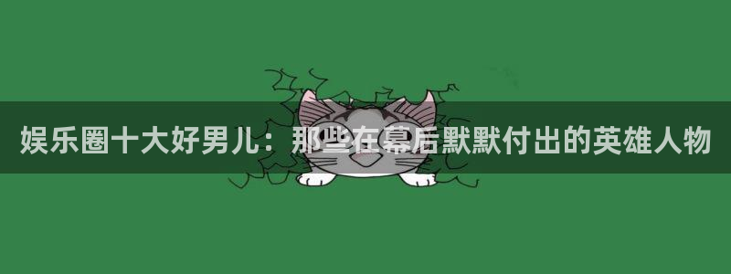pg国际服：娱乐圈十大好男儿：那些在幕后默默付出的英雄人物