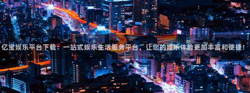 pg国际服：亿宝娱乐平台下载：一站式娱乐生活服务平台，让您的娱乐体验更加丰富和便捷！
