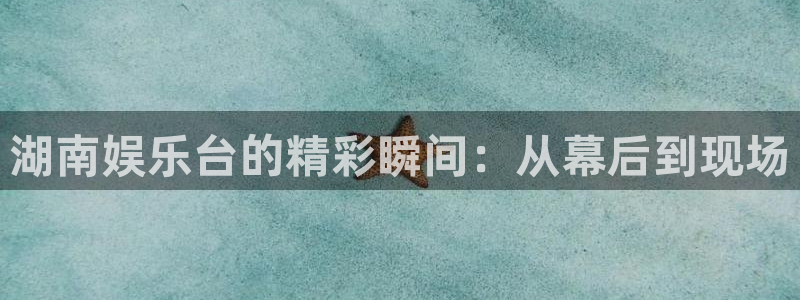 pg国际下载：湖南娱乐台的精彩瞬间：从幕后到现场